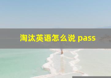 淘汰英语怎么说 pass